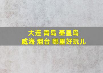 大连 青岛 秦皇岛 威海 烟台 哪里好玩儿